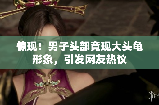 惊现！男子头部竟现大头龟形象，引发网友热议