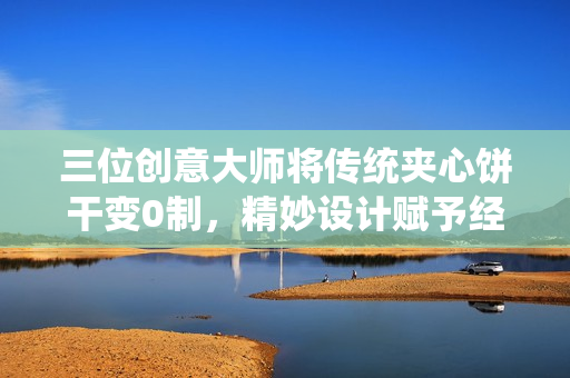 三位创意大师将传统夹心饼干变0制，精妙设计赋予经典新生命