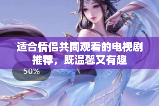 适合情侣共同观看的电视剧推荐，既温馨又有趣
