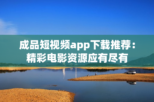 成品短视频app下载推荐：精彩电影资源应有尽有
