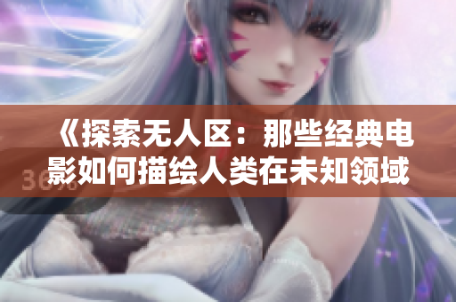 《探索无人区：那些经典电影如何描绘人类在未知领域的冒险和求生之路》