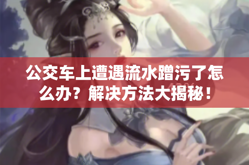 公交车上遭遇流水蹭污了怎么办？解决方法大揭秘！