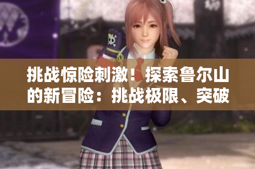 挑战惊险刺激！探索鲁尔山的新冒险：挑战极限、突破自我