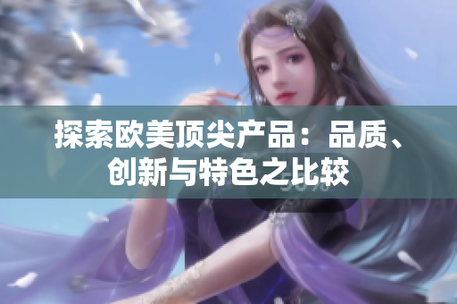 探索欧美顶尖产品：品质、创新与特色之比较