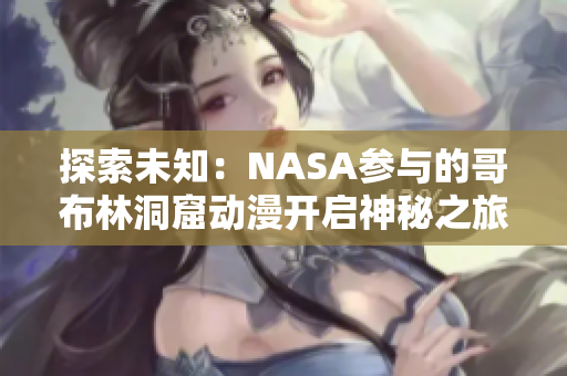 探索未知：NASA参与的哥布林洞窟动漫开启神秘之旅