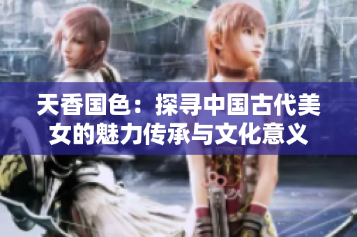 天香国色：探寻中国古代美女的魅力传承与文化意义