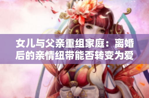 女儿与父亲重组家庭：离婚后的亲情纽带能否转变为爱情？