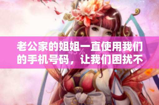 老公家的姐姐一直使用我们的手机号码，让我们困扰不已