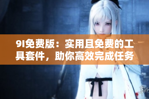 9I免费版：实用且免费的工具套件，助你高效完成任务