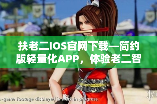扶老二IOS官网下载—简约版轻量化APP，体验老二智能帮手的新功能