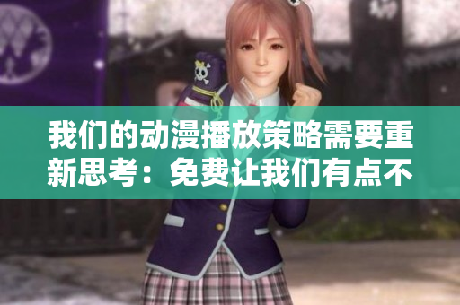 我们的动漫播放策略需要重新思考：免费让我们有点不对劲