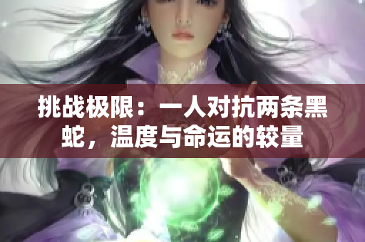 挑战极限：一人对抗两条黑蛇，温度与命运的较量