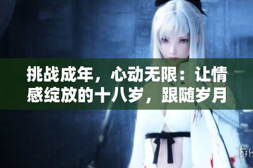 挑战成年，心动无限：让情感绽放的十八岁，跟随岁月徜徉