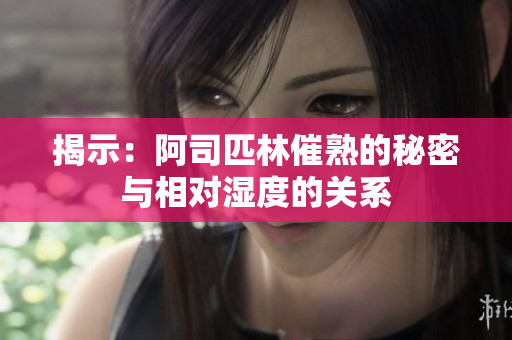 揭示：阿司匹林催熟的秘密与相对湿度的关系