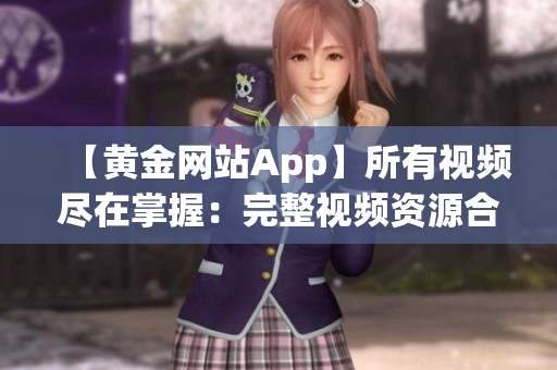【黄金网站App】所有视频尽在掌握：完整视频资源合集一网打尽!