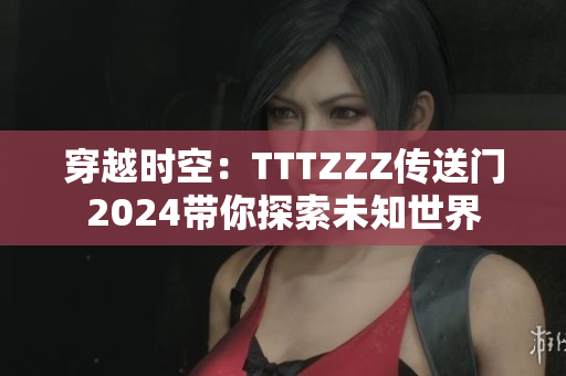 穿越时空：TTTZZZ传送门2024带你探索未知世界