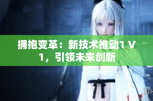 拥抱变革：新技术推动1 V1，引领未来创新