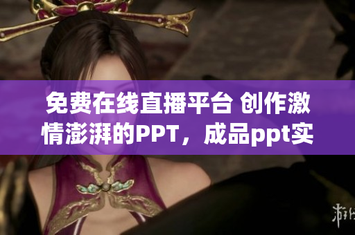 免费在线直播平台 创作激情澎湃的PPT，成品ppt实时分享站点