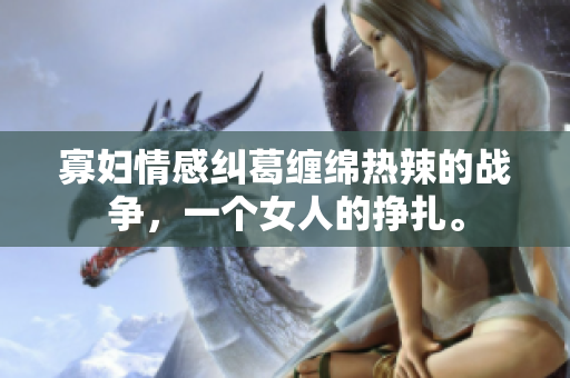 寡妇情感纠葛缠绵热辣的战争，一个女人的挣扎。