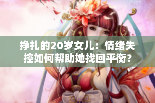 挣扎的20岁女儿：情绪失控如何帮助她找回平衡？