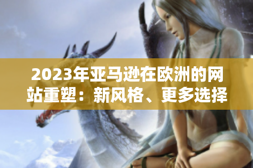 2023年亚马逊在欧洲的网站重塑：新风格、更多选择