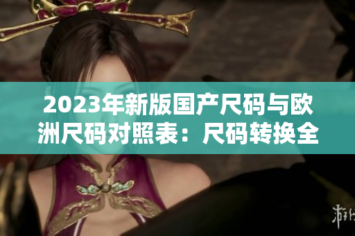 2023年新版国产尺码与欧洲尺码对照表：尺码转换全攻略