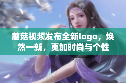 蘑菇视频发布全新logo，焕然一新，更加时尚与个性