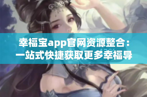 幸福宝app官网资源整合：一站式快捷获取更多幸福导向资源