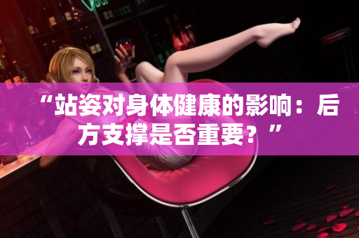 “站姿对身体健康的影响：后方支撑是否重要？”