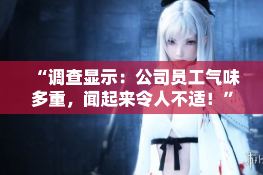 “调查显示：公司员工气味多重，闻起来令人不适！”