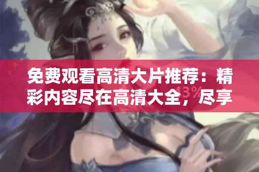 免费观看高清大片推荐：精彩内容尽在高清大全，尽享免费观影乐趣