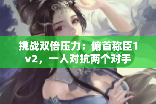 挑战双倍压力：俯首称臣1v2，一人对抗两个对手