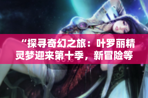 “探寻奇幻之旅：叶罗丽精灵梦迎来第十季，新冒险等你来挑战！”