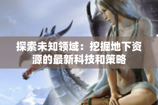 探索未知领域：挖掘地下资源的最新科技和策略