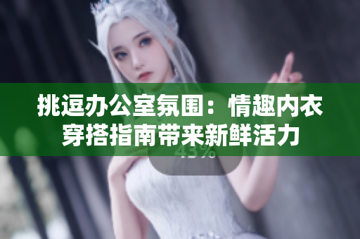 挑逗办公室氛围：情趣内衣穿搭指南带来新鲜活力