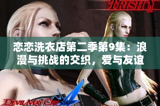 恋恋洗衣店第二季第9集：浪漫与挑战的交织，爱与友谊的选择