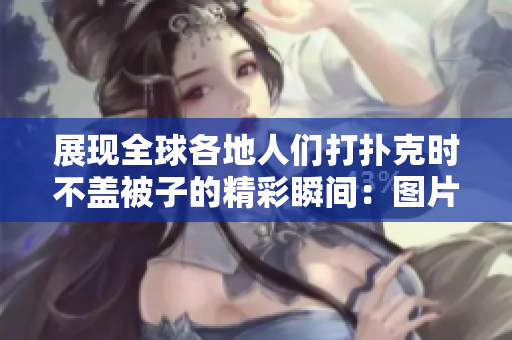 展现全球各地人们打扑克时不盖被子的精彩瞬间：图片大集锦!