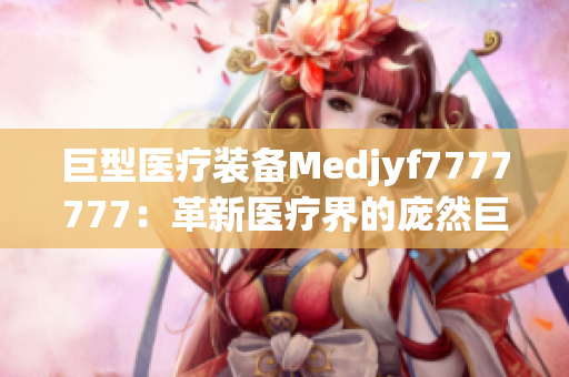 巨型医疗装备Medjyf7777777：革新医疗界的庞然巨物