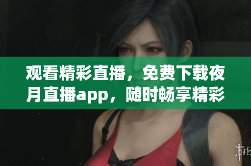 观看精彩直播，免费下载夜月直播app，随时畅享精彩内容