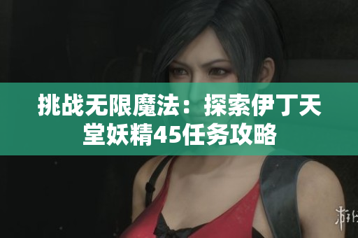 挑战无限魔法：探索伊丁天堂妖精45任务攻略