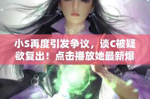 小S再度引发争议，谈C被疑欲复出！点击播放她最新爆料视频