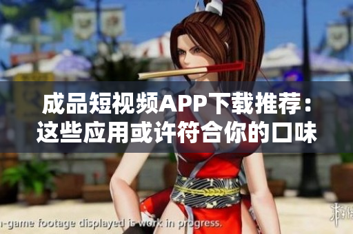 成品短视频APP下载推荐：这些应用或许符合你的口味