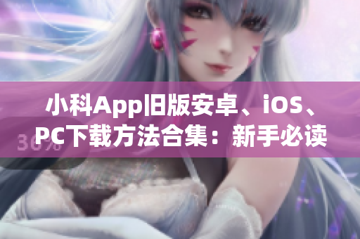 小科App旧版安卓、iOS、PC下载方法合集：新手必读！