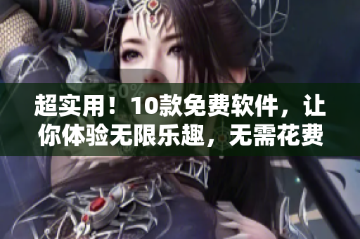 超实用！10款免费软件，让你体验无限乐趣，无需花费一分钱