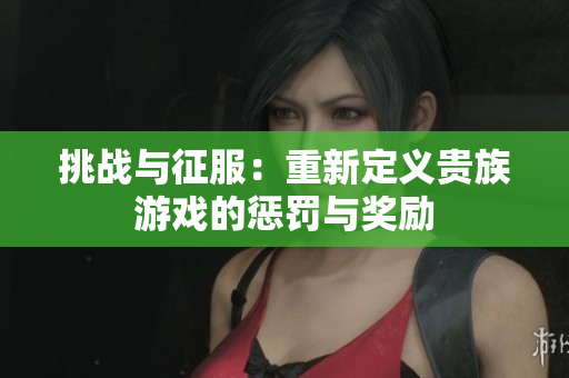 挑战与征服：重新定义贵族游戏的惩罚与奖励