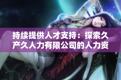 持续提供人才支持：探索久产久人力有限公司的人力资源解决方案