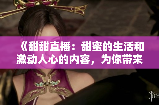 《甜甜直播：甜蜜的生活和激动人心的内容，为你带来无限快乐》