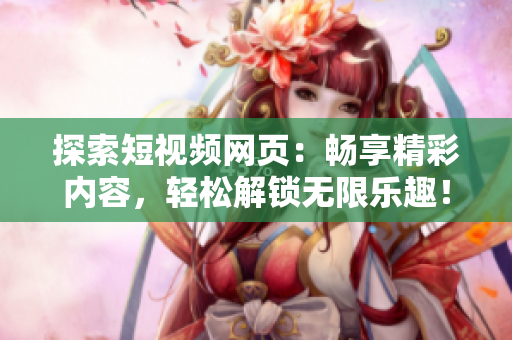 探索短视频网页：畅享精彩内容，轻松解锁无限乐趣！