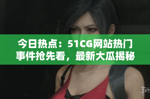 今日热点：51CG网站热门事件抢先看，最新大瓜揭秘！