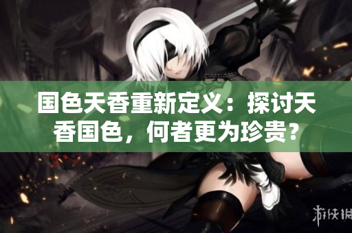 国色天香重新定义：探讨天香国色，何者更为珍贵？